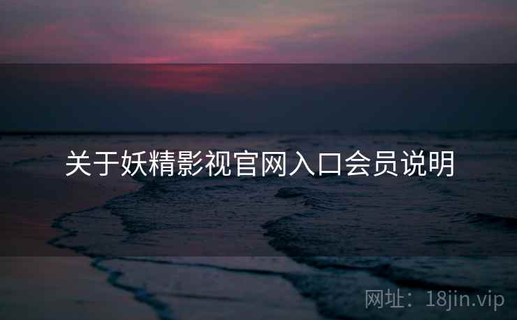 关于妖精影视官网入口会员说明 关于妖精影视官网入口会员说明