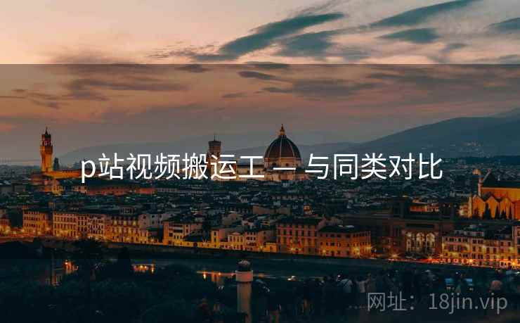 p站视频搬运工 — 与同类对比