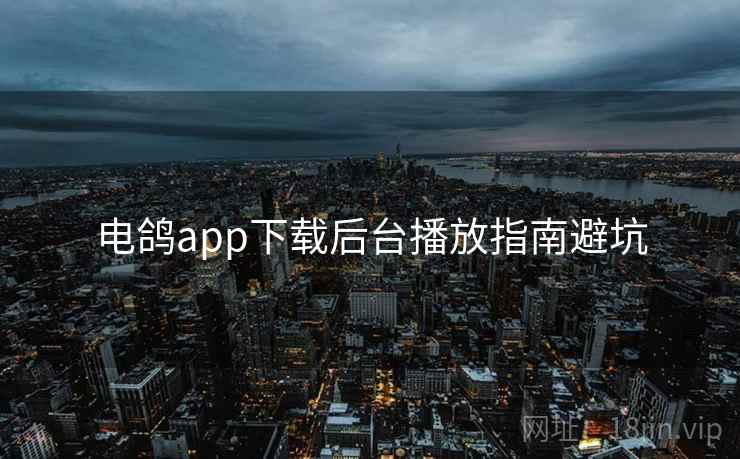 电鸽app下载后台播放指南避坑