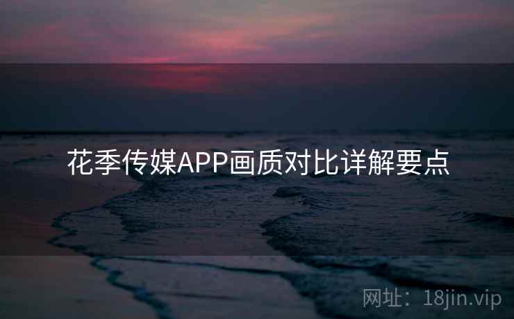 花季传媒APP画质对比详解要点 花季传媒APP画质对比详解要点