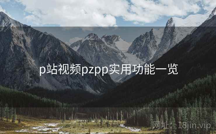 p站视频pzpp实用功能一览 p站视频pzpp实用功能一览