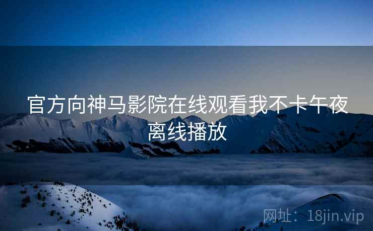 官方向神马影院在线观看我不卡午夜离线播放 官方向神马影院在线观看我不卡午夜离线播放
