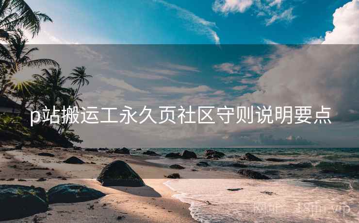 p站搬运工永久页社区守则说明要点