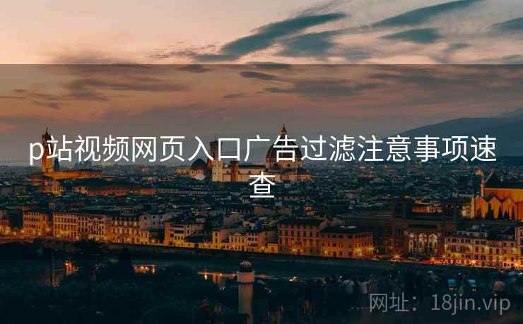 p站视频网页入口广告过滤注意事项速查 p站视频网页入口广告过滤注意事项速查